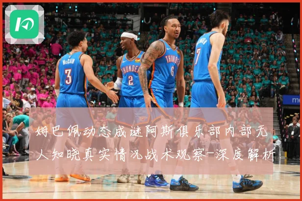 姆巴佩动态成谜阿斯俱乐部内部无人知晓真实情况战术观察-深度解析