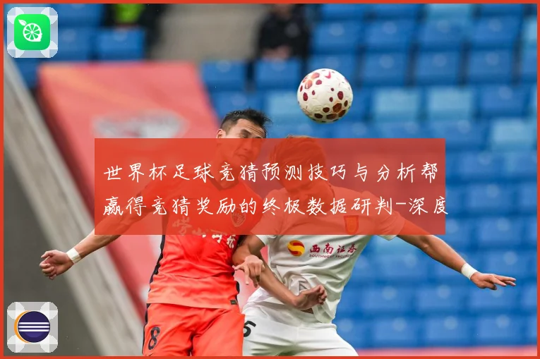 世界杯足球竞猜预测技巧与分析帮赢得竞猜奖励的终极数据研判-深度解析