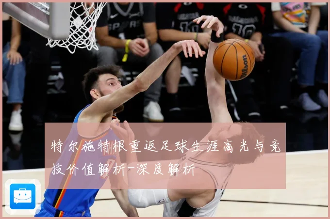 特尔施特根重返足球生涯高光与竞技价值解析-深度解析