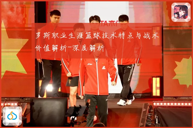 罗斯职业生涯篮球技术特点与战术价值解析-深度解析