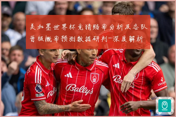 美加墨世界杯竞猜赔率分析及各队晋级概率预测数据研判-深度解析