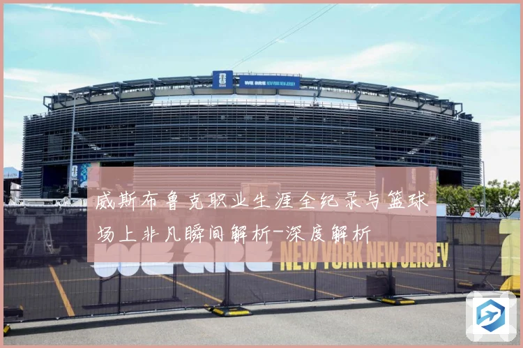 威斯布鲁克职业生涯全纪录与篮球场上非凡瞬间解析-深度解析