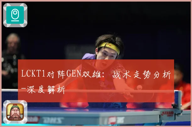 LCKT1对阵GEN双雄：战术走势分析-深度解析