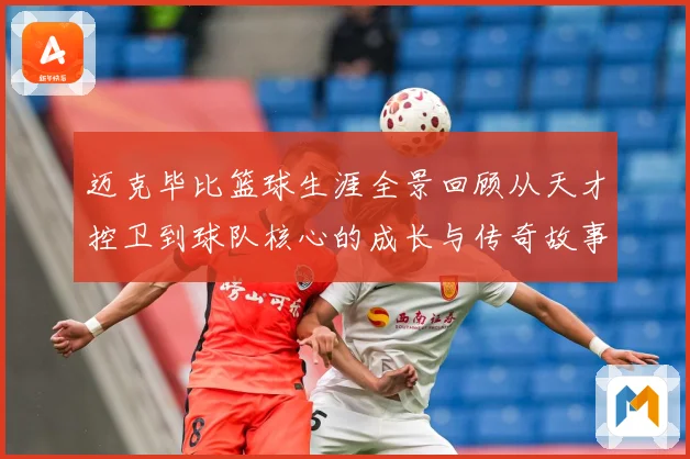 迈克毕比篮球生涯全景回顾从天才控卫到球队核心的成长与传奇故事-深度解析