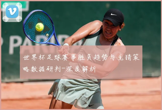 世界杯足球赛事胜负趋势与竞猜策略数据研判-深度解析