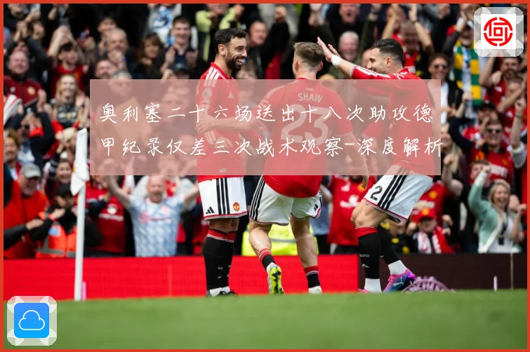 奥利塞二十六场送出十八次助攻德甲纪录仅差三次战术观察-深度解析