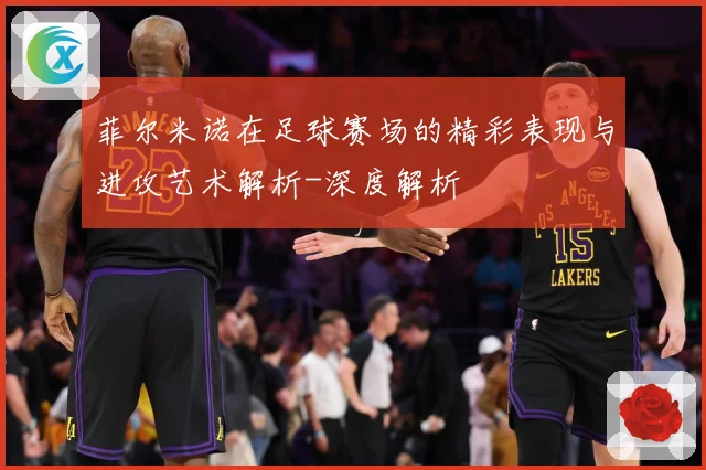 菲尔米诺在足球赛场的精彩表现与进攻艺术解析-深度解析