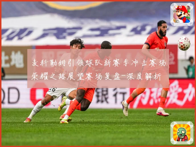 麦科勒姆引领球队新赛季冲击赛场荣耀之路展望赛场复盘-深度解析