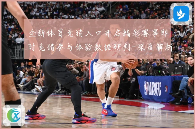 全新体育竞猜入口开启精彩赛事即时竞猜参与体验数据研判-深度解析