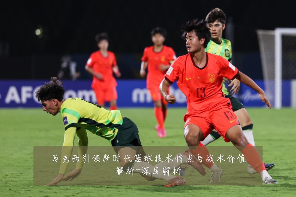 马克西引领新时代篮球技术特点与战术价值解析-深度解析