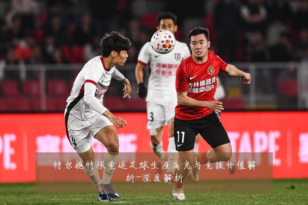 特尔施特根重返足球生涯高光与竞技价值解析-深度解析