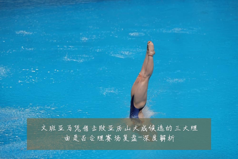 文班亚马凭借击败亚历山大成候选的三大理由是否合理赛场复盘-深度解析