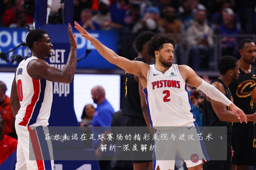 菲尔米诺在足球赛场的精彩表现与进攻艺术解析-深度解析
