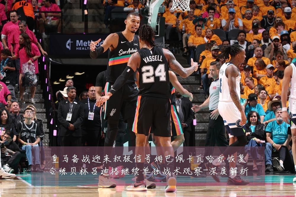 皇马备战迎来积极信号姆巴佩卡瓦哈尔恢复合练贝林吕迪格继续单独战术观察-深度解析