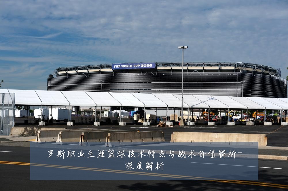 罗斯职业生涯篮球技术特点与战术价值解析-深度解析