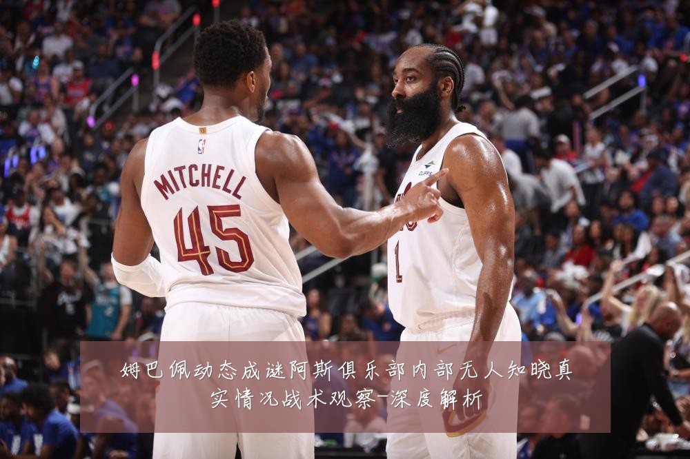 姆巴佩动态成谜阿斯俱乐部内部无人知晓真实情况战术观察-深度解析