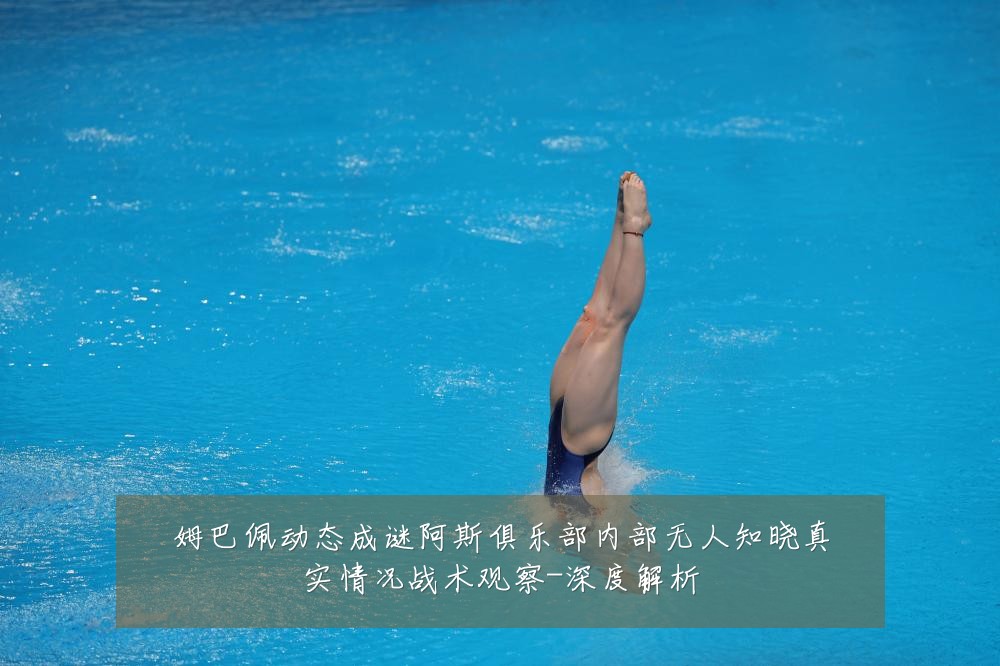 姆巴佩动态成谜阿斯俱乐部内部无人知晓真实情况战术观察-深度解析
